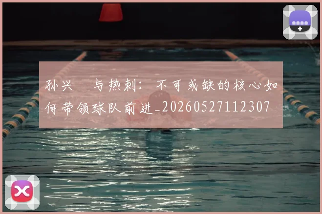 孙兴慜与热刺：不可或缺的核心如何带领球队前进_20260527112307