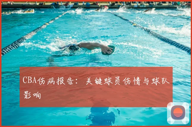 CBA伤病报告：关键球员伤情与球队影响
