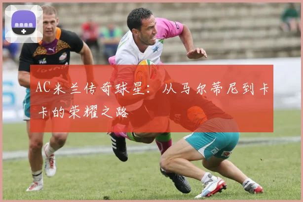 AC米兰传奇球星：从马尔蒂尼到卡卡的荣耀之路