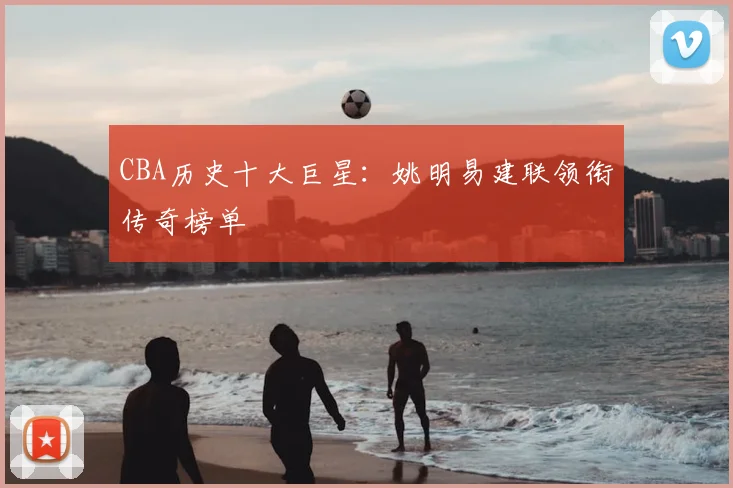 CBA历史十大巨星：姚明易建联领衔传奇榜单
