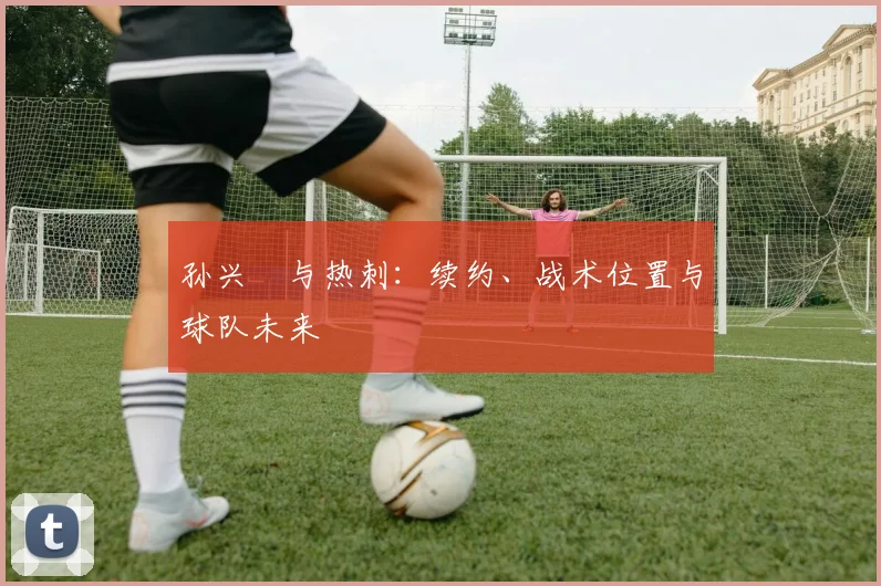 孙兴慜与热刺：续约、战术位置与球队未来