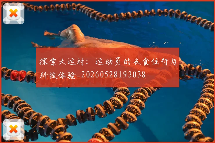 探索大运村：运动员的衣食住行与科技体验_20260528193038