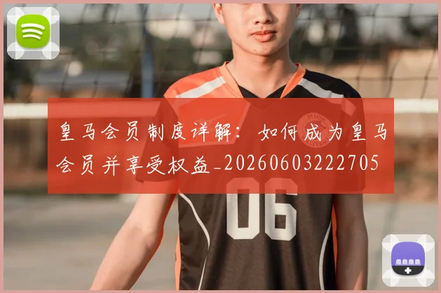 皇马会员制度详解：如何成为皇马会员并享受权益_20260603222705