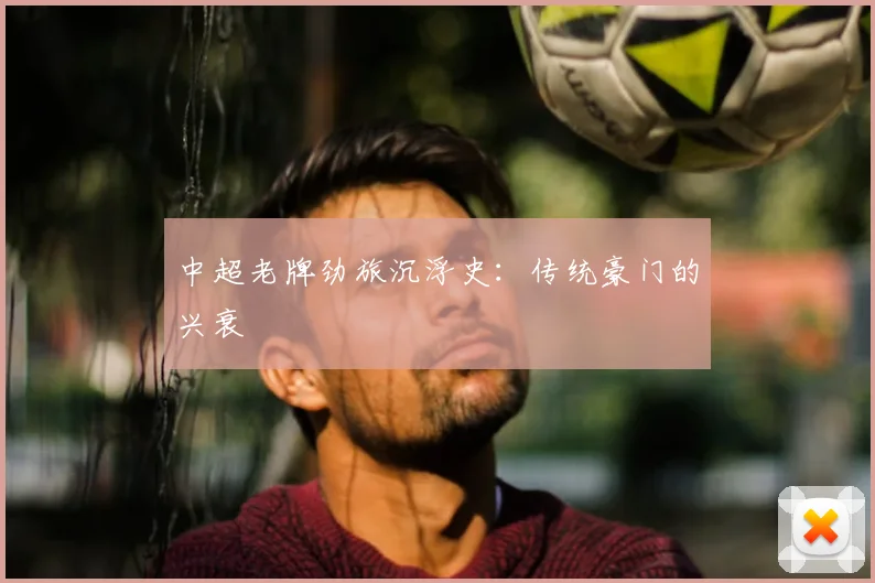 中超老牌劲旅沉浮史：传统豪门的兴衰