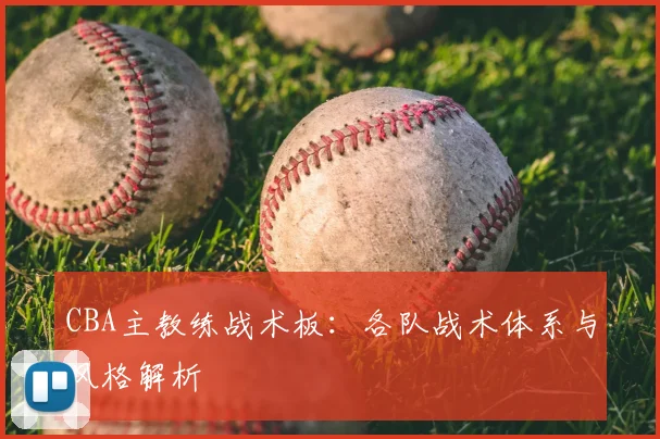 CBA主教练战术板:各队战术体系与风格解析