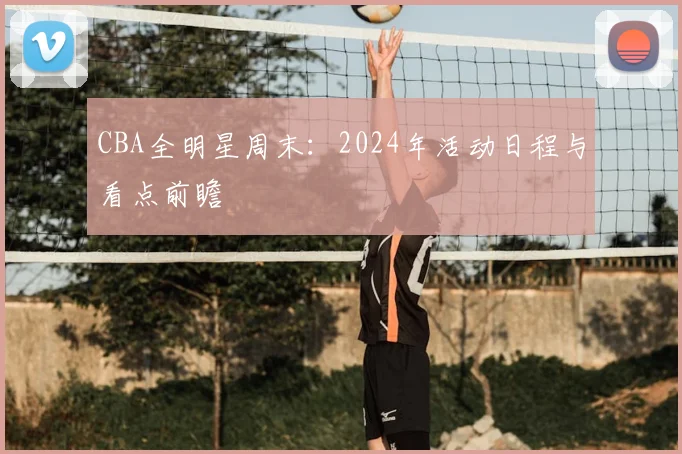 CBA全明星周末：2024年活动日程与看点前瞻