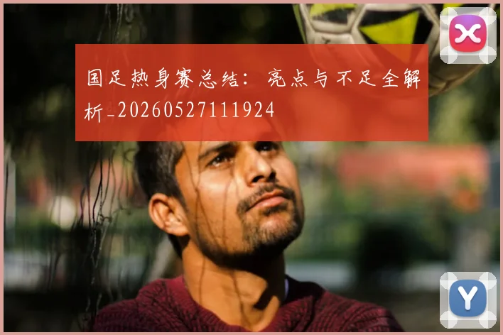 国足热身赛总结：亮点与不足全解析_20260527111924