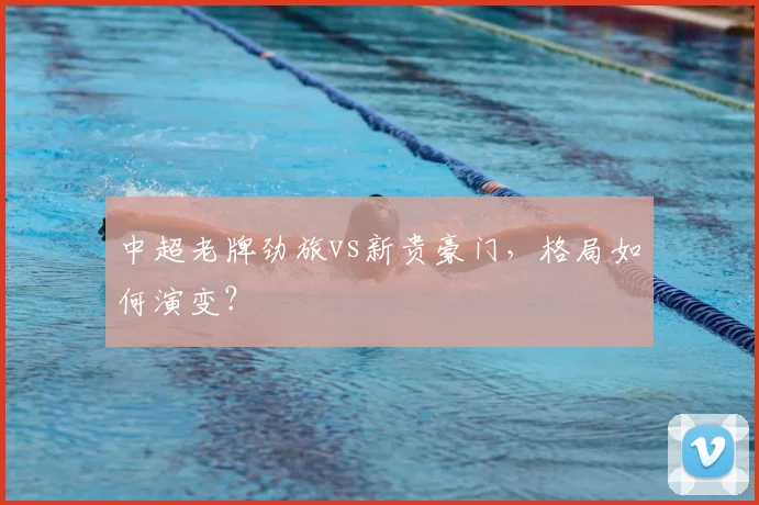 中超老牌劲旅vs新贵豪门,格局如何演变?