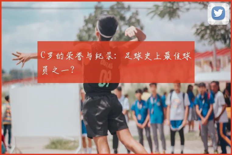 C罗的荣誉与纪录：足球史上最佳球员之一？
