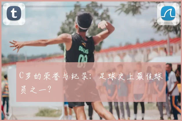 C罗的荣誉与纪录：足球史上最佳球员之一？