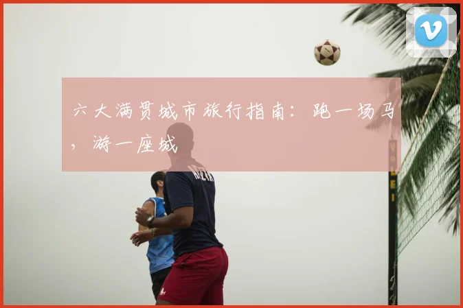 六大满贯城市旅行指南：跑一场马，游一座城