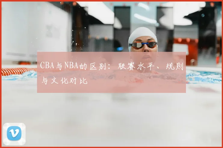 CBA与NBA的区别：联赛水平、规则与文化对比