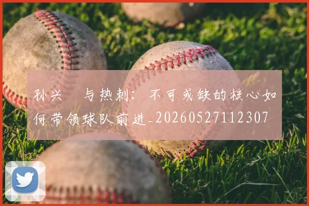 孙兴慜与热刺：不可或缺的核心如何带领球队前进_20260527112307