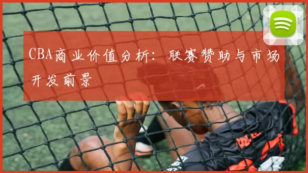 CBA商业价值分析：联赛赞助与市场开发前景