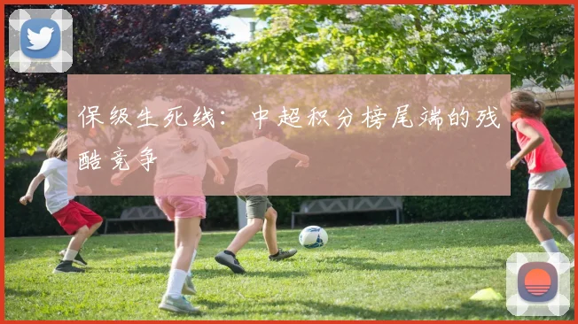 保级生死线：中超积分榜尾端的残酷竞争