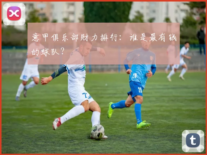 意甲俱乐部财力排行：谁是最有钱的球队？