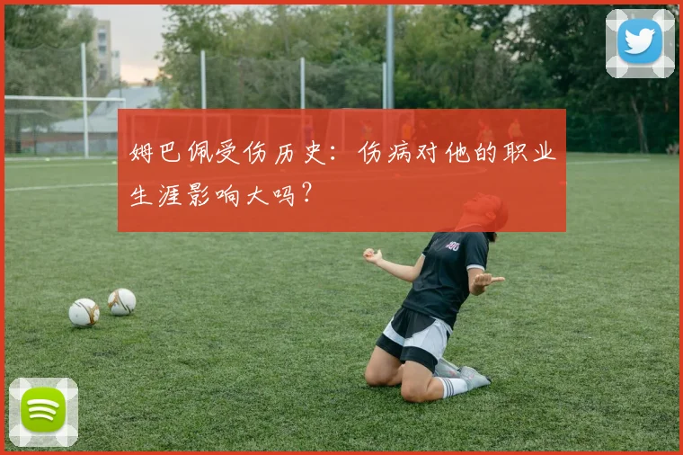 姆巴佩受伤历史：伤病对他的职业生涯影响大吗？