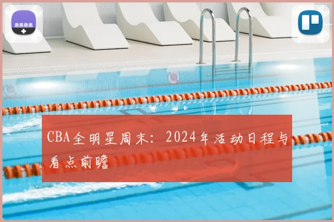 CBA全明星周末：2024年活动日程与看点前瞻