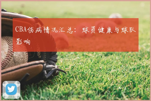 CBA伤病情况汇总：球员健康与球队影响