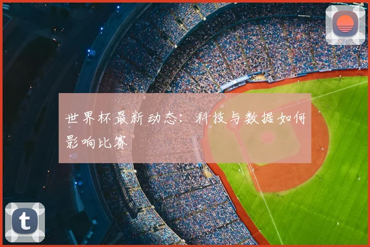 世界杯最新动态：科技与数据如何影响比赛