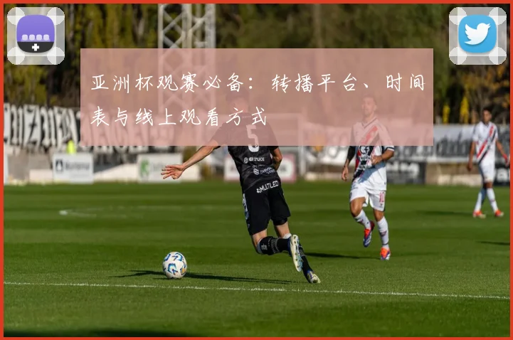 亚洲杯观赛必备：转播平台、时间表与线上观看方式