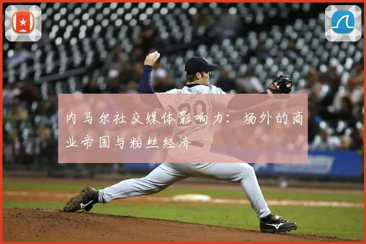内马尔社交媒体影响力：场外的商业帝国与粉丝经济