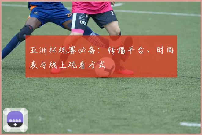 亚洲杯观赛必备:转播平台、时间表与线上观看方式