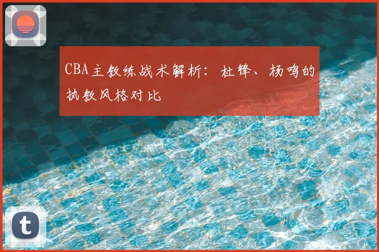 CBA主教练战术解析：杜锋、杨鸣的执教风格对比