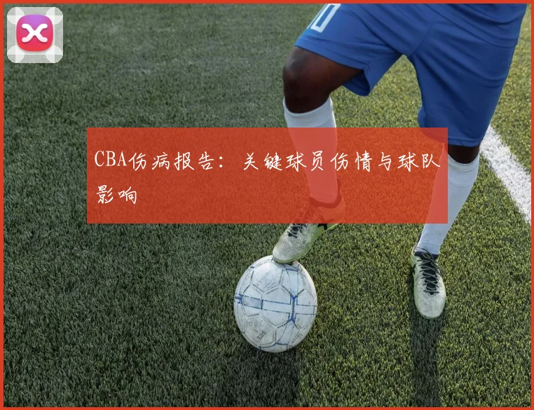CBA伤病报告:关键球员伤情与球队影响