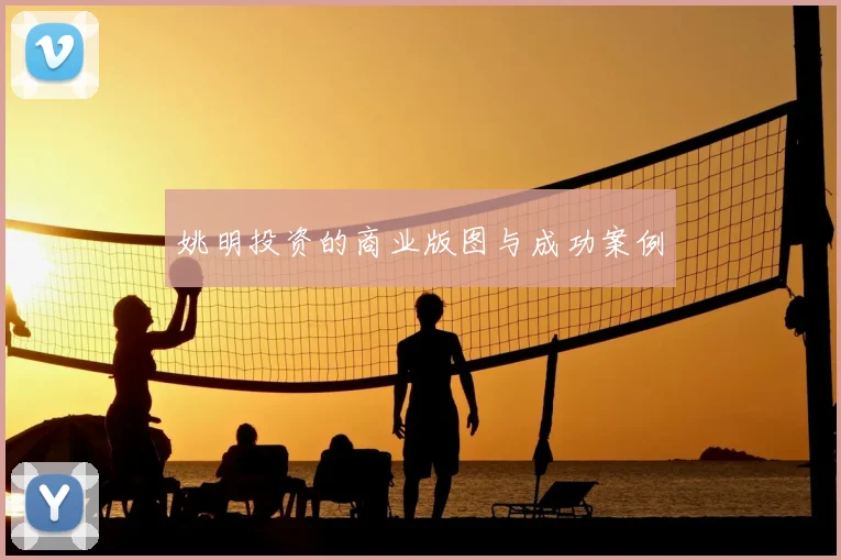 姚明投资的商业版图与成功案例