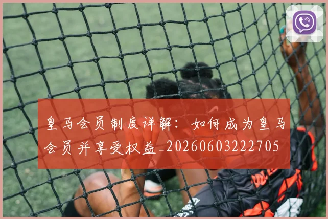 皇马会员制度详解：如何成为皇马会员并享受权益_20260603222705