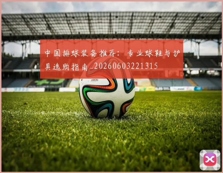 中国排球装备推荐：专业球鞋与护具选购指南_20260603221315