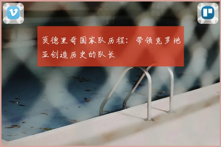 莫德里奇国家队历程：带领克罗地亚创造历史的队长