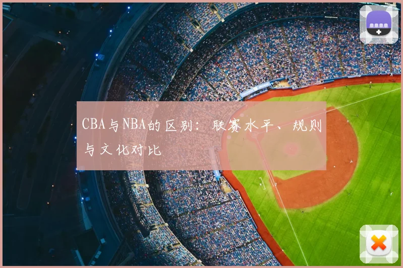 CBA与NBA的区别：联赛水平、规则与文化对比