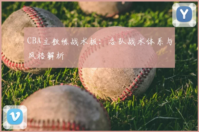 CBA主教练战术板：各队战术体系与风格解析