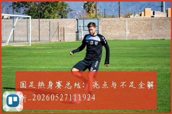 国足热身赛总结:亮点与不足全解析_20260527111924