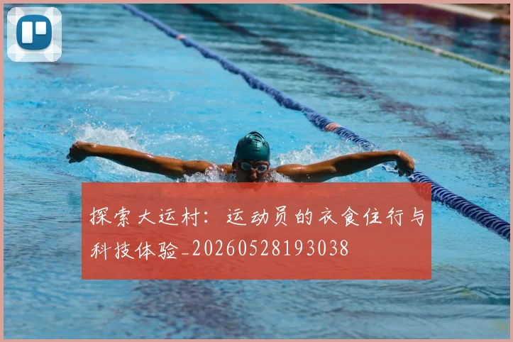 探索大运村：运动员的衣食住行与科技体验_20260528193038