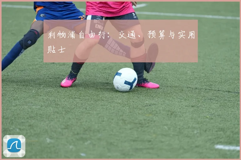 利物浦自由行：交通、预算与实用贴士