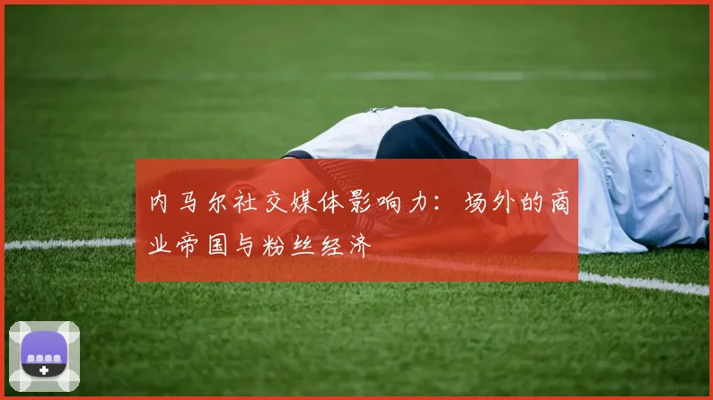 内马尔社交媒体影响力：场外的商业帝国与粉丝经济