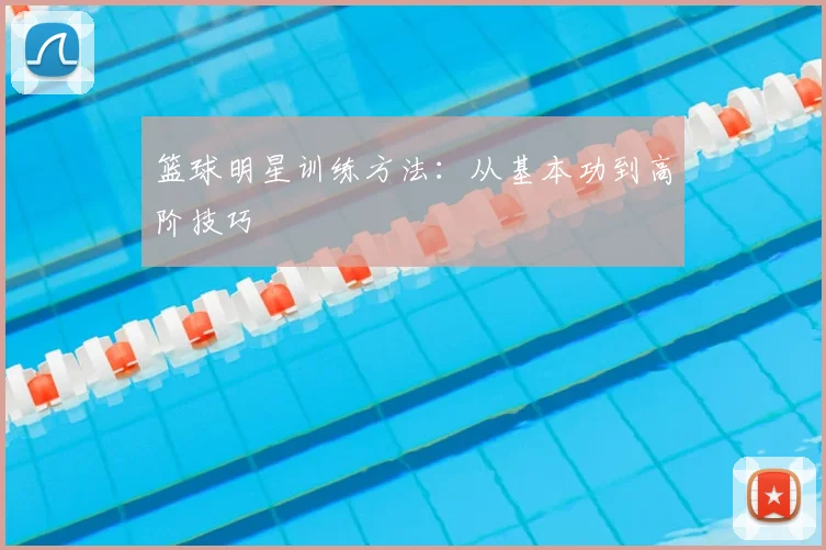 篮球明星训练方法：从基本功到高阶技巧