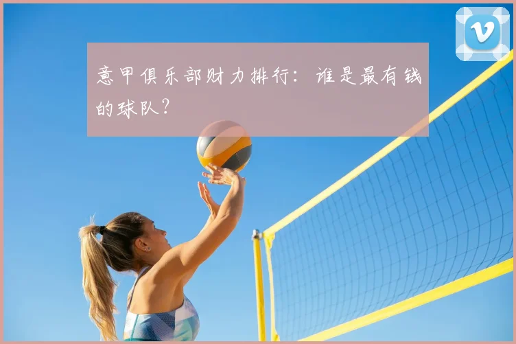 意甲俱乐部财力排行:谁是最有钱的球队?