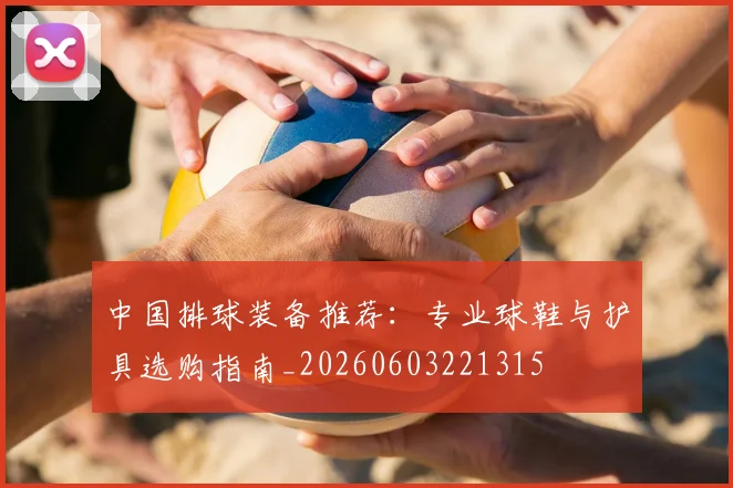 中国排球装备推荐:专业球鞋与护具选购指南_20260603221315