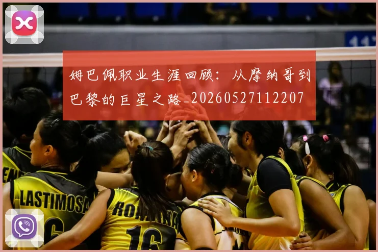 姆巴佩职业生涯回顾：从摩纳哥到巴黎的巨星之路_20260527112207