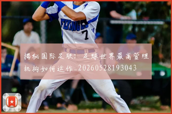 揭秘国际足联：足球世界最高管理机构如何运作_20260528193043